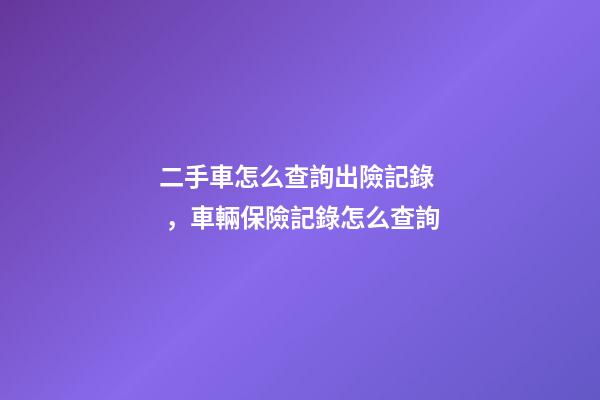 二手車怎么查詢出險記錄，車輛保險記錄怎么查詢